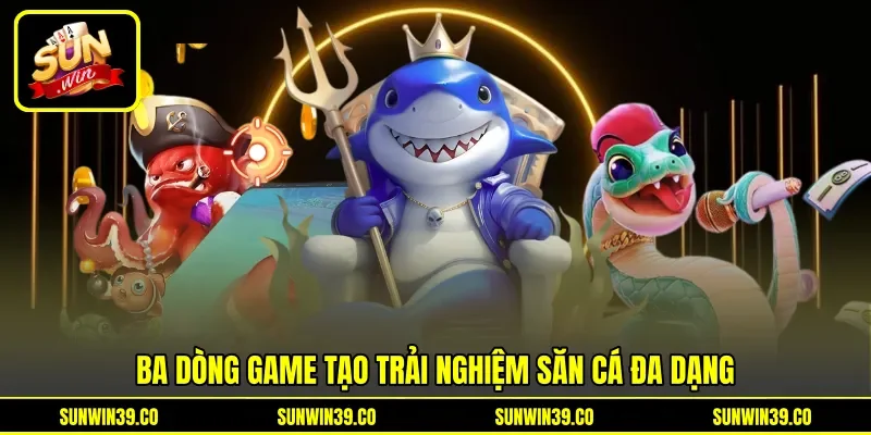 Ba dòng game tạo trải nghiệm săn cá đa dạng Ba dòng game tạo trải nghiệm săn cá đa dạng