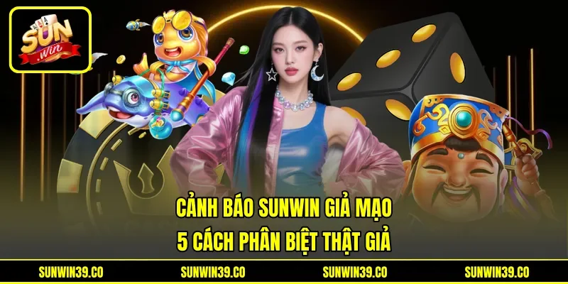 Cảnh Báo Sunwin Giả Mạo - 5 Cách Phân Biệt Thật Giả