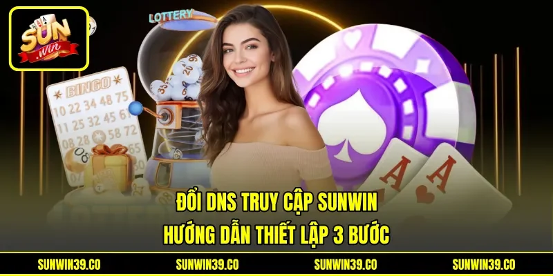 Đổi DNS Truy Cập Sunwin - Hướng Dẫn Thiết Lập 3 Bước