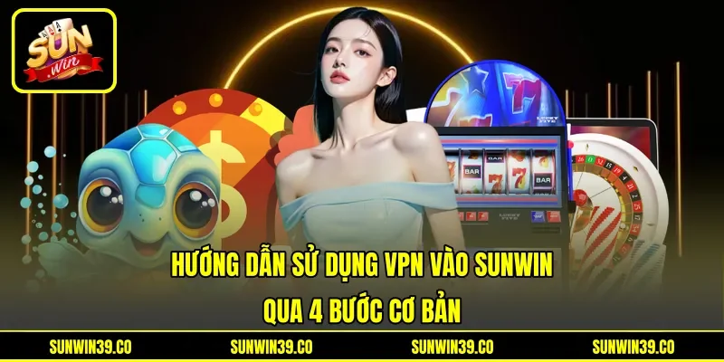 Hướng Dẫn Sử Dụng VPN Vào Sunwin - Qua 4 Bước Cơ Bản