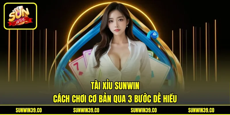 Tài Xỉu Sunwin - Cách Chơi Cơ Bản Qua 3 Bước Dễ Hiểu